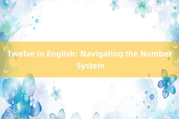 Twelve in English: Navigating the Number System